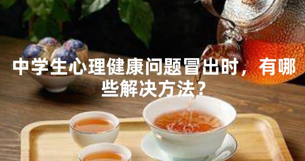 中学生心理健康问题冒出时，有哪些解决方法？