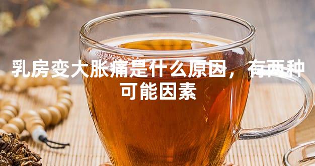 乳房变大胀痛是什么原因，有两种可能因素