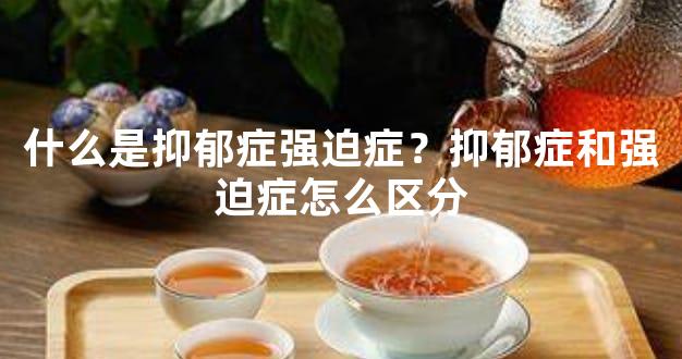 什么是抑郁症强迫症？抑郁症和强迫症怎么区分