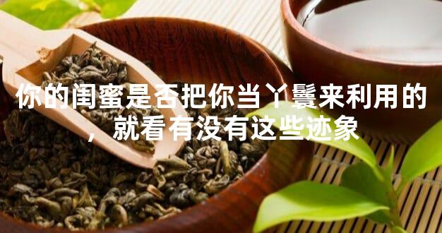 你的闺蜜是否把你当丫鬟来利用的，就看有没有这些迹象