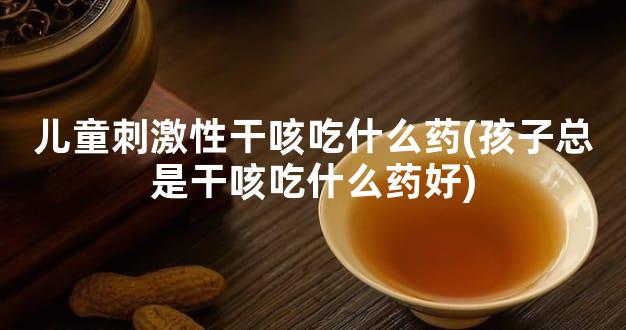 儿童刺激性干咳吃什么药(孩子总是干咳吃什么药好)