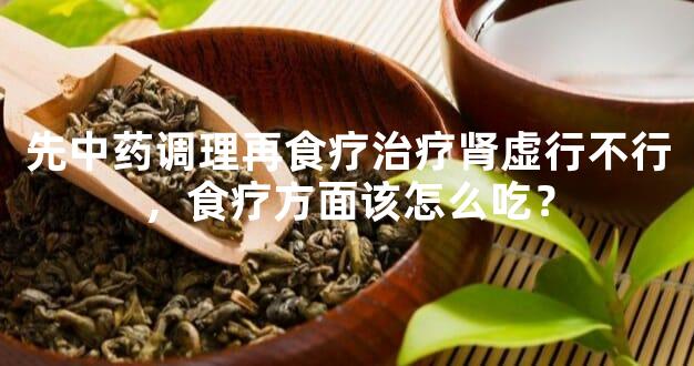 先中药调理再食疗治疗肾虚行不行，食疗方面该怎么吃？