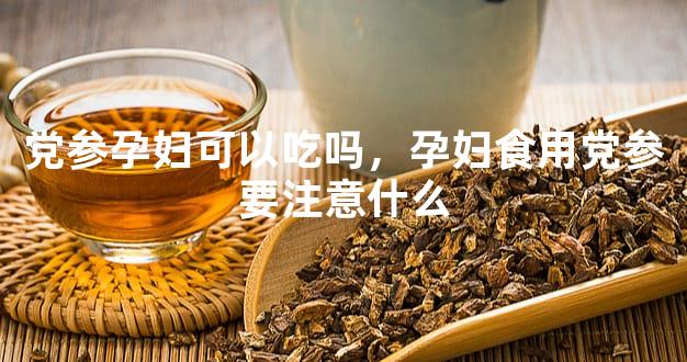 党参孕妇可以吃吗，孕妇食用党参要注意什么
