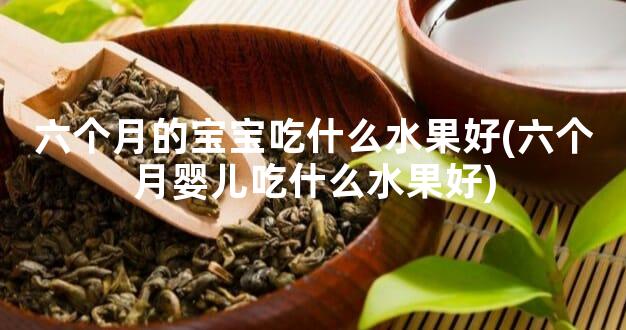 六个月的宝宝吃什么水果好(六个月婴儿吃什么水果好)