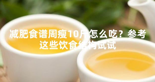 减肥食谱周瘦10斤怎么吃？参考这些饮食结构试试