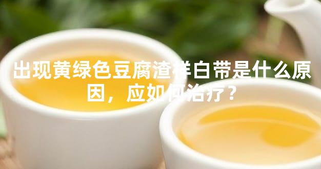 出现黄绿色豆腐渣样白带是什么原因，应如何治疗？