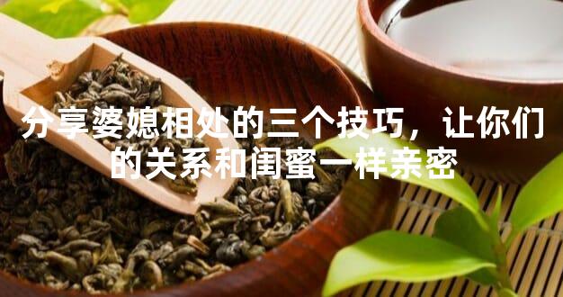 分享婆媳相处的三个技巧，让你们的关系和闺蜜一样亲密