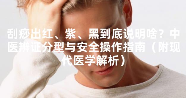 刮痧出红、紫、黑到底说明啥？中医辨证分型与安全操作指南（附现代医学解析