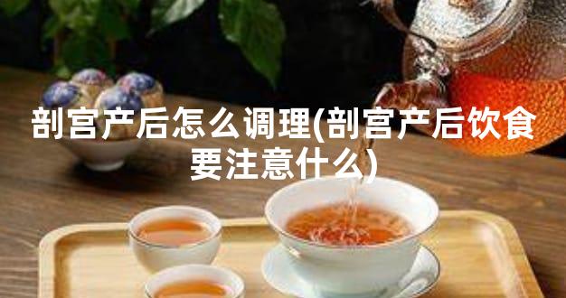 剖宫产后怎么调理(剖宫产后饮食要注意什么)