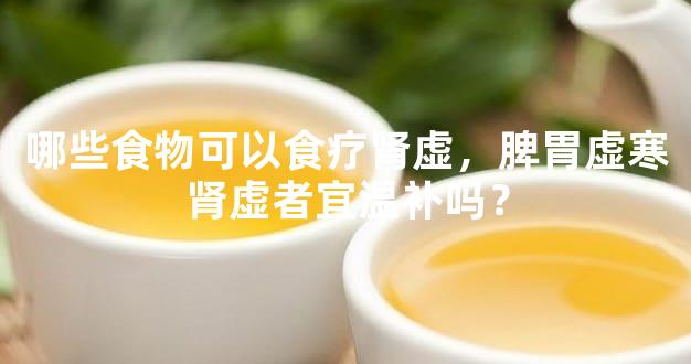 哪些食物可以食疗肾虚，脾胃虚寒肾虚者宜温补吗？