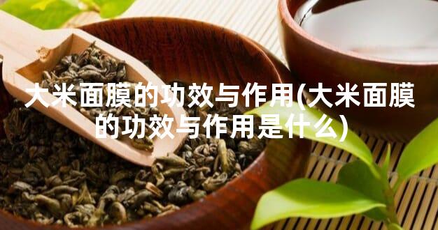 大米面膜的功效与作用(大米面膜的功效与作用是什么)