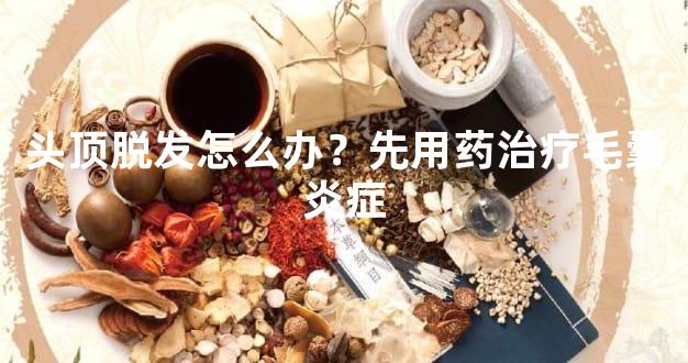 头顶脱发怎么办？先用药治疗毛囊炎症