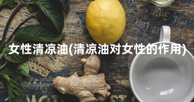 女性清凉油(清凉油对女性的作用)