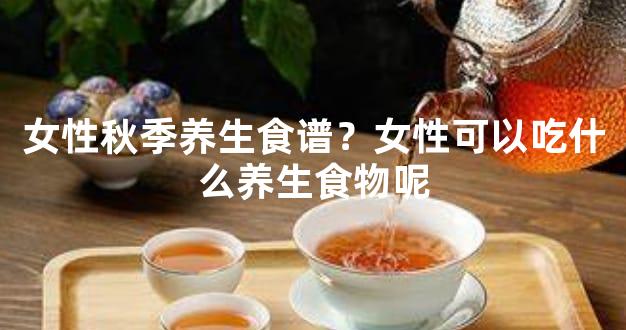 女性秋季养生食谱？女性可以吃什么养生食物呢