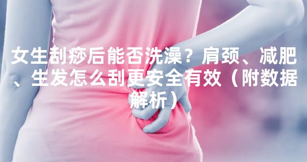 女生刮痧后能否洗澡？肩颈、减肥、生发怎么刮更安全有效（附数据解析）