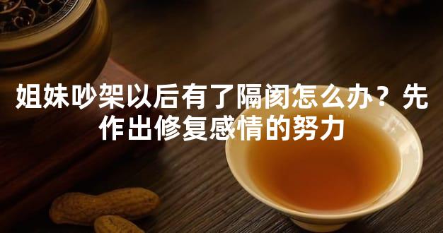 姐妹吵架以后有了隔阂怎么办？先作出修复感情的努力