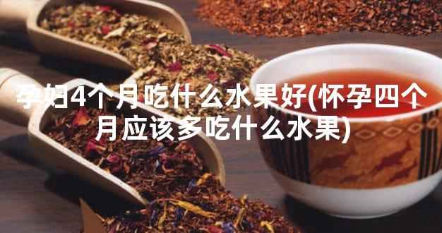 孕妇4个月吃什么水果好(怀孕四个月应该多吃什么水果)