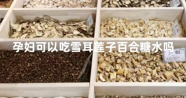 孕妇可以吃雪耳莲子百合糖水吗