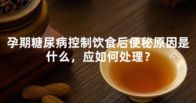 孕期糖尿病控制饮食后便秘原因是什么，应如何处理？