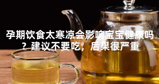 孕期饮食太寒凉会影响宝宝健康吗？建议不要吃，后果很严重