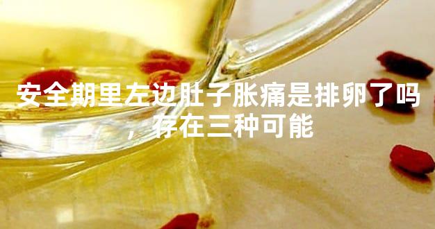 安全期里左边肚子胀痛是排卵了吗，存在三种可能