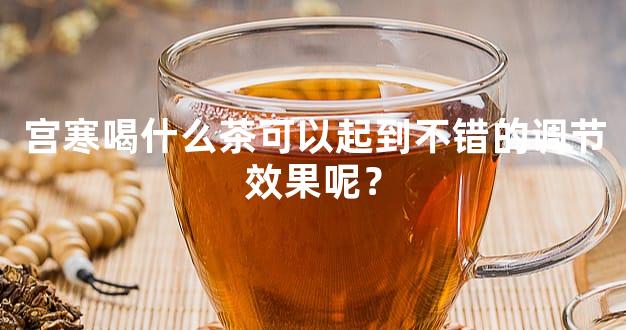 宫寒喝什么茶可以起到不错的调节效果呢？