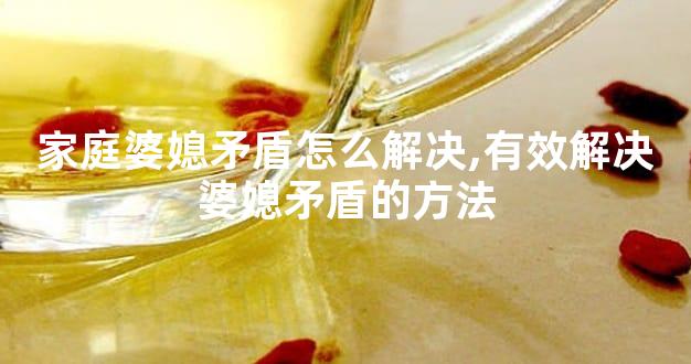 家庭婆媳矛盾怎么解决,有效解决婆媳矛盾的方法