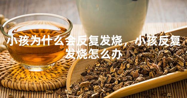 小孩为什么会反复发烧，小孩反复发烧怎么办