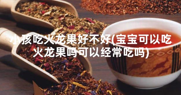 小孩吃火龙果好不好(宝宝可以吃火龙果吗可以经常吃吗)