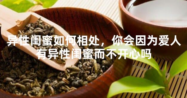 异性闺蜜如何相处，你会因为爱人有异性闺蜜而不开心吗