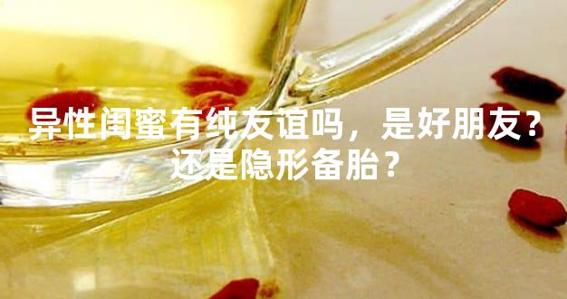 异性闺蜜有纯友谊吗，是好朋友？还是隐形备胎？