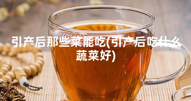 引产后那些菜能吃(引产后吃什么蔬菜好)