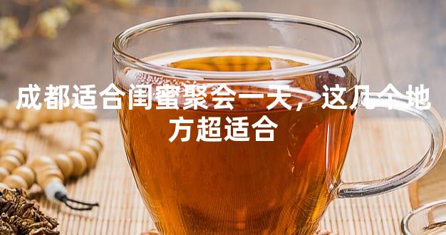 成都适合闺蜜聚会一天，这几个地方超适合