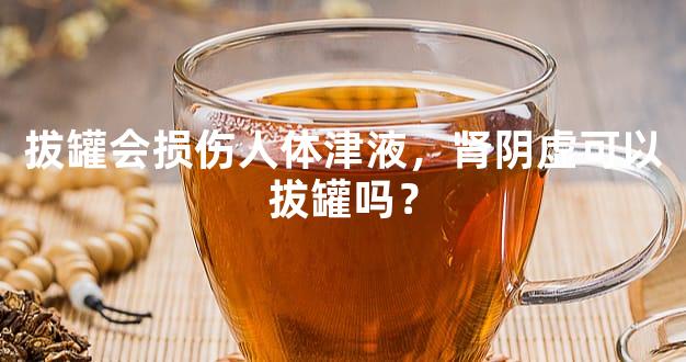 拔罐会损伤人体津液，肾阴虚可以拔罐吗？