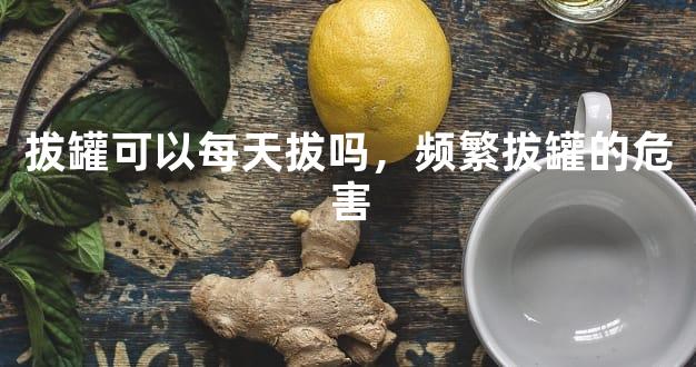 拔罐可以每天拔吗，频繁拔罐的危害