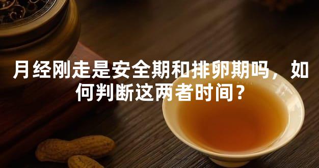 月经刚走是安全期和排卵期吗，如何判断这两者时间？