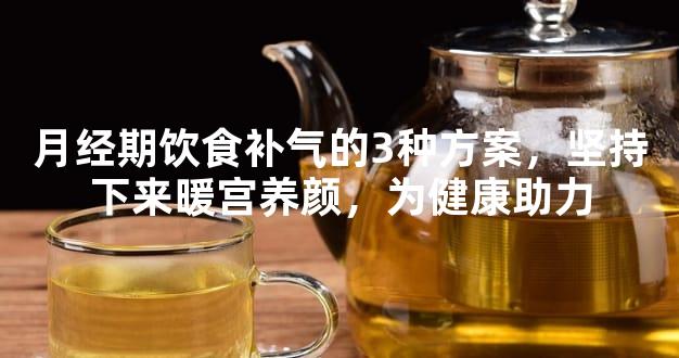 月经期饮食补气的3种方案，坚持下来暖宫养颜，为健康助力