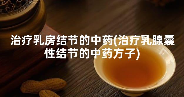 治疗乳房结节的中药(治疗乳腺囊性结节的中药方子)