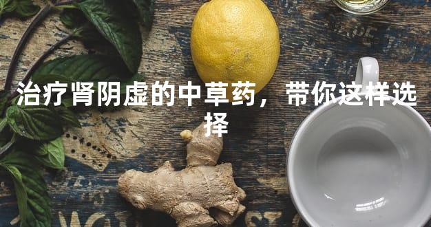 治疗肾阴虚的中草药，带你这样选择