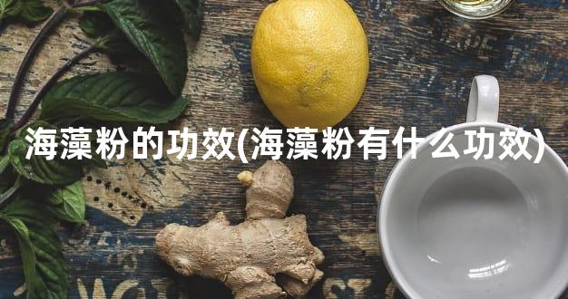海藻粉的功效(海藻粉有什么功效)
