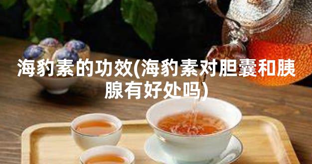 海豹素的功效(海豹素对胆囊和胰腺有好处吗)