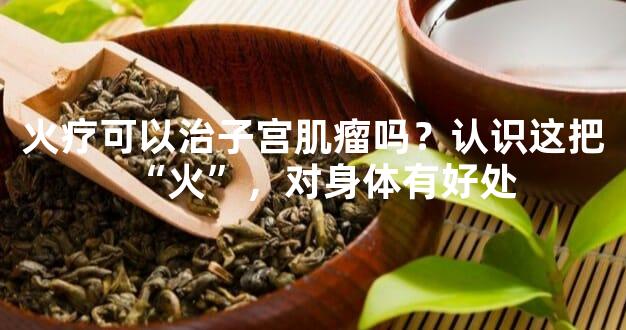 火疗可以治子宫肌瘤吗？认识这把“火”，对身体有好处