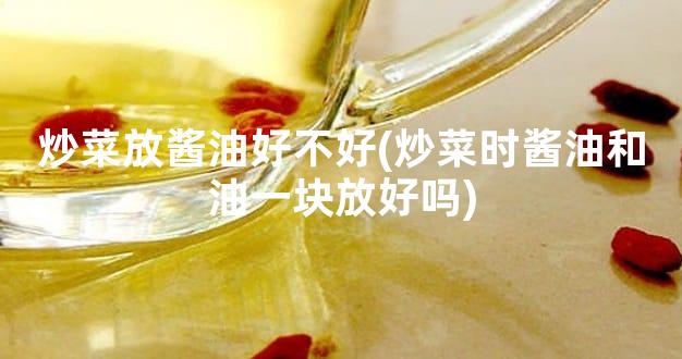 炒菜放酱油好不好(炒菜时酱油和油一块放好吗)