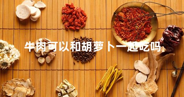 牛肉可以和胡萝卜一起吃吗