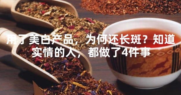 用了美白产品，为何还长斑？知道实情的人，都做了4件事