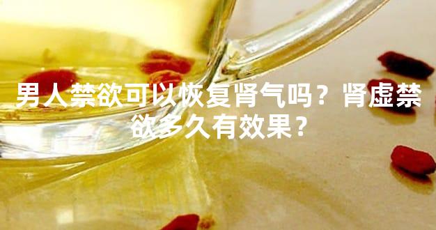 男人禁欲可以恢复肾气吗？肾虚禁欲多久有效果？