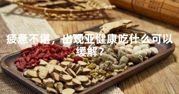 疲惫不堪，出现亚健康吃什么可以缓解？