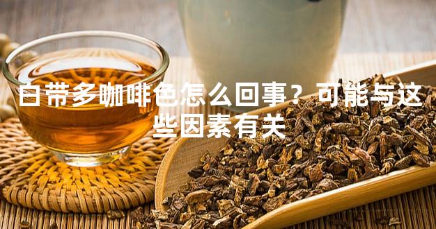 白带多咖啡色怎么回事？可能与这些因素有关