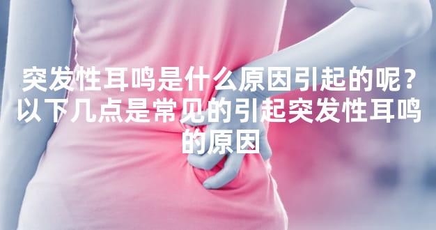突发性耳鸣是什么原因引起的呢？以下几点是常见的引起突发性耳鸣的原因