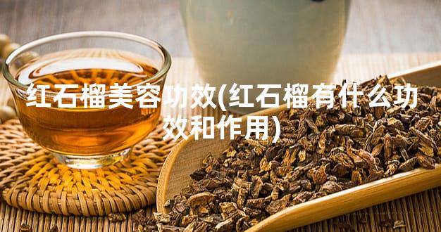 红石榴美容功效(红石榴有什么功效和作用)